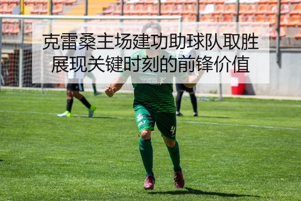 克雷桑主场建功助球队取胜 展现关键时刻的前锋价值